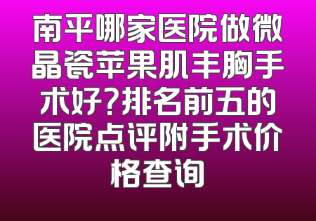 南平哪家医院做微晶瓷苹果肌丰胸手术好？排名前五的医院点评附手术价格查询