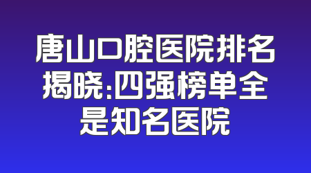 唐山口腔医院排名揭晓：四强榜单全是知名医院