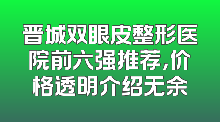 晋城双眼皮整形医院前六强推荐，价格透明介绍无余