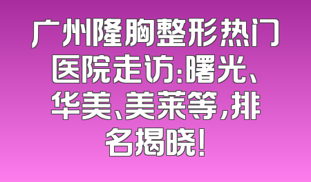 广州隆胸整形热门医院走访：曙光、华美、美莱等，排名揭晓！