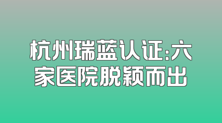 杭州瑞蓝认证：六家医院脱颖而出