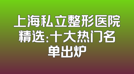 上海私立整形医院精选：十大热门名单出炉