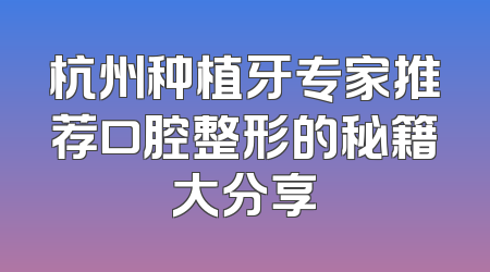 杭州种植牙专家推荐口腔整形的秘籍大分享