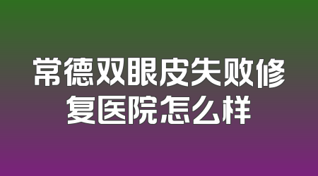 常德双眼皮失败修复医院怎么样