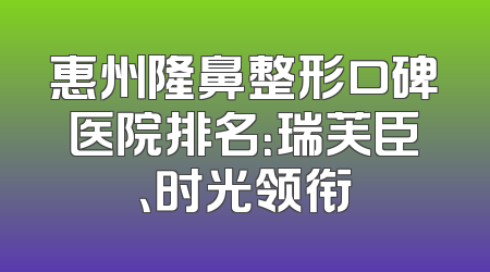 惠州隆鼻整形口碑医院排名：瑞芙臣、时光领衔