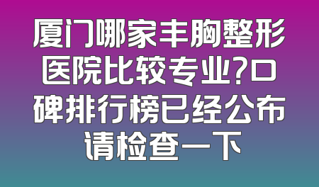 厦门哪家丰胸整形医院比较专业？口碑排行榜已经公布 请检查一下