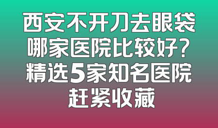 西安不开刀去眼袋哪家医院比较好？精选5家知名医院 赶紧收藏