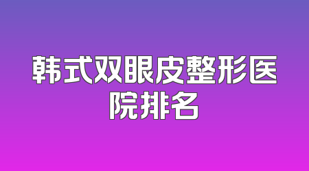 韩式双眼皮整形医院排名