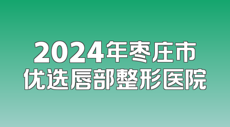 2024年枣庄市优选唇部整形医院
