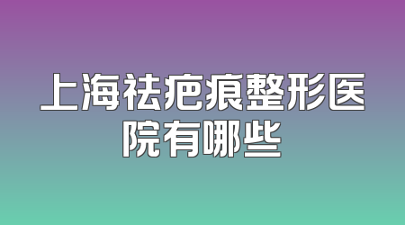 上海祛疤痕整形医院有哪些