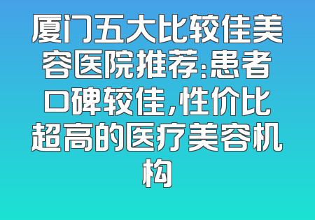 厦门五大比较佳美容医院推荐：患者口碑较佳，性价比超高的医疗美容机构
