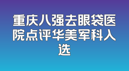 重庆八强去眼袋医院点评华美军科入选