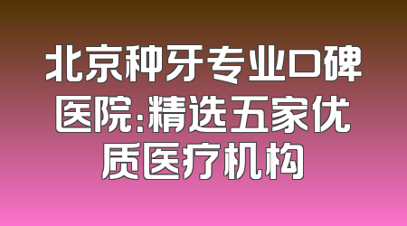 北京种牙专业口碑医院：精选五家优质医疗机构