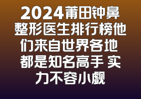 2024莆田钟鼻整形医生排行榜他们来自世界各地 都是知名高手 实力不容小觑