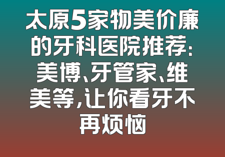 太原5家物美价廉的牙科医院推荐：美博、牙管家、维美等，让你看牙不再烦恼