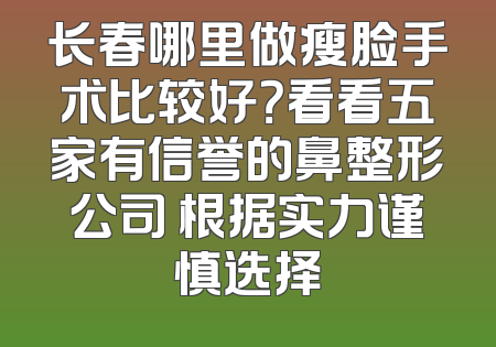 长春哪里做瘦脸手术比较好？看看五家有信誉的鼻整形公司 根据实力谨慎选择