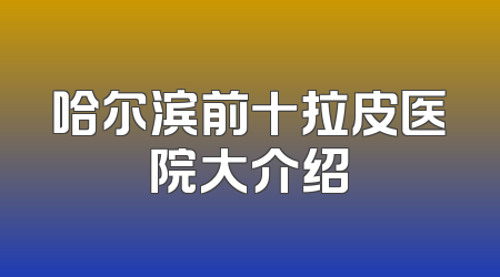 哈尔滨前十拉皮医院大介绍