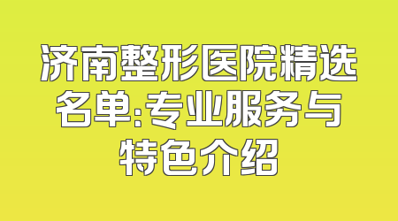 济南整形医院精选名单：专业服务与特色介绍