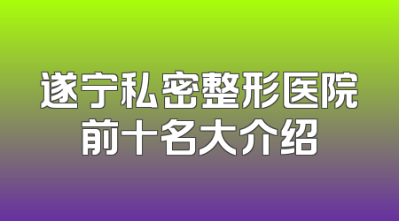 遂宁私密整形医院前十名大介绍