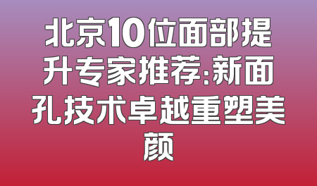 北京10位面部提升专家推荐：新面孔技术卓越重塑美颜