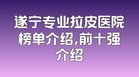 遂宁专业拉皮医院榜单介绍，前十强介绍