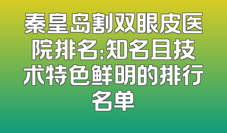 秦皇岛割双眼皮医院排名：知名且技术特色鲜明的排行名单