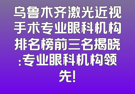 乌鲁木齐激光近视手术专业眼科机构排名榜前三名揭晓：专业眼科机构领先！