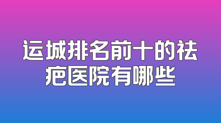 运城排名前十的祛疤医院有哪些