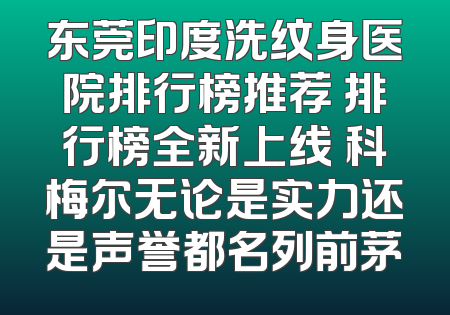 东莞印度洗纹身医院排行榜推荐 排行榜全新上线 科梅尔无论是实力还是声誉都名列前茅