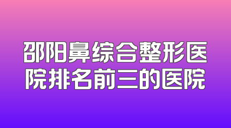 邵阳鼻综合整形医院排名前三的医院