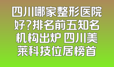 四川哪家整形医院好？排名前五知名机构出炉 四川美莱科技位居榜首