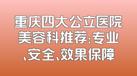 重庆四大公立医院美容科推荐：专业、安全、效果保障