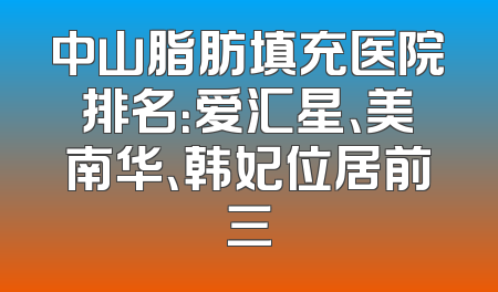 中山脂肪填充医院排名：爱汇星、美南华、韩妃位居前三