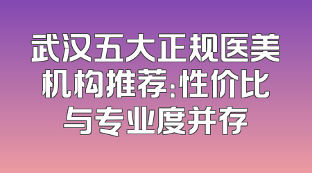 武汉五大正规医美机构推荐：性价比与专业度并存