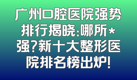 广州口腔医院强势排行揭晓：哪所*强？新十大整形医院排名榜出炉！