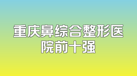 重庆鼻综合整形医院前十强