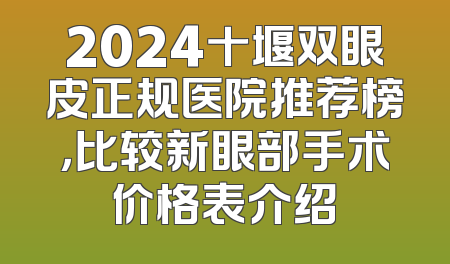2024十堰双眼皮正规医院推荐榜，比较新眼部手术价格表介绍