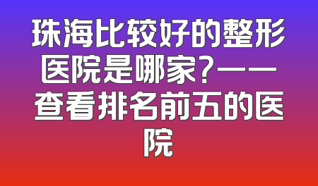 珠海比较好的整形医院是哪家？一一查看排名前五的医院