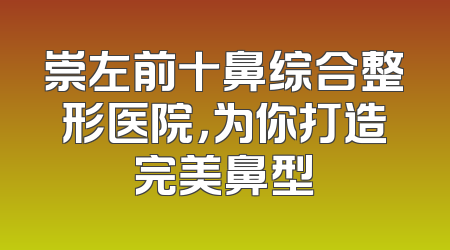崇左前十鼻综合整形医院，为你打造完美鼻型