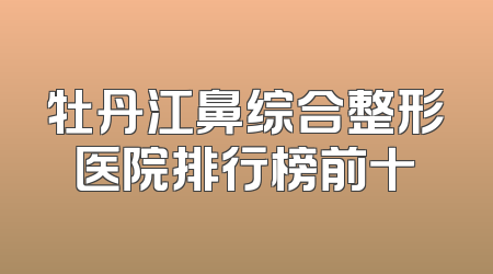 牡丹江鼻综合整形医院排行榜前十
