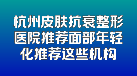 杭州皮肤抗衰整形医院推荐面部年轻化推荐这些机构