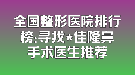 全国整形医院排行榜：寻找*佳隆鼻手术医生推荐