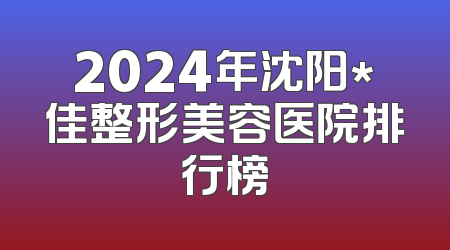 2024年沈阳*佳整形美容医院排行榜