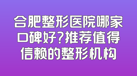 合肥整形医院哪家口碑好？推荐值得信赖的整形机构