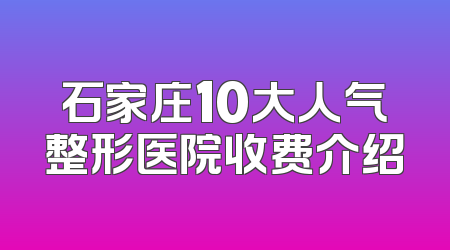 石家庄10大人气整形医院收费介绍