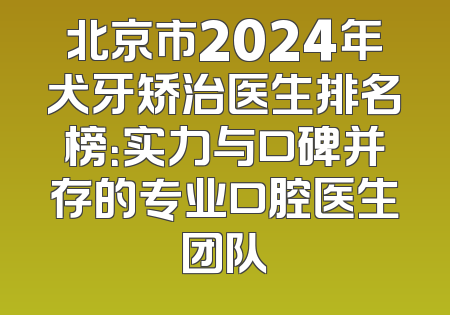 北京市2024年犬牙矫治医生排名榜：实力与口碑并存的专业口腔医生团队
