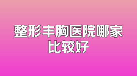 整形丰胸医院哪家比较好