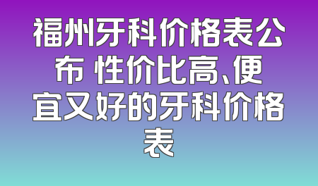 福州牙科价格表公布 性价比高、便宜又好的牙科价格表