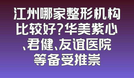 江州哪家整形机构比较好？华美紫心、君健、友谊医院等备受推崇