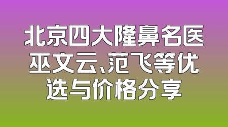 北京四大隆鼻名医巫文云、范飞等优选与价格分享